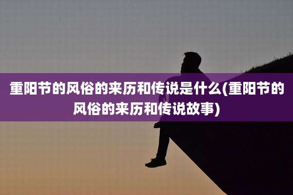重阳节的风俗的来历和传说是什么(重阳节的风俗的来历和传说故事)