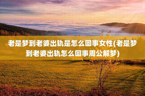 老是梦到老婆出轨是怎么回事女性(老是梦到老婆出轨怎么回事周公解梦)