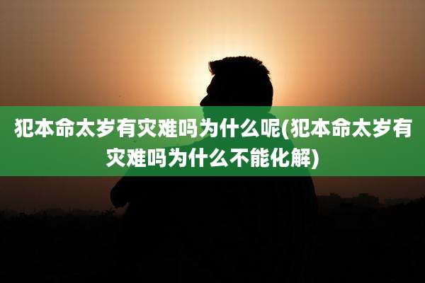 犯本命太岁有灾难吗为什么呢(犯本命太岁有灾难吗为什么不能化解)