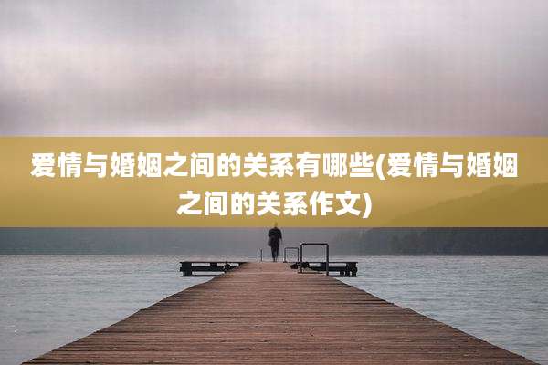 爱情与婚姻之间的关系有哪些(爱情与婚姻之间的关系作文)