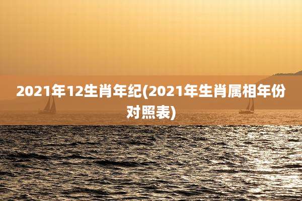 2021年12生肖年纪(2021年生肖属相年份对照表)
