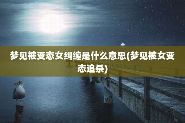 梦见被变态女纠缠是什么意思(梦见被女变态追杀)