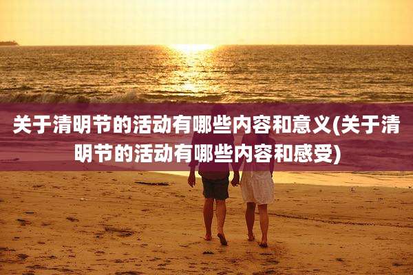 关于清明节的活动有哪些内容和意义(关于清明节的活动有哪些内容和感受)