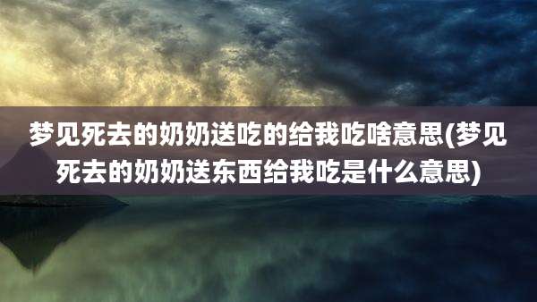 梦见死去的奶奶送吃的给我吃啥意思(梦见死去的奶奶送东西给我吃是什么意思)