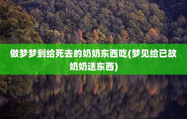 做梦梦到给死去的奶奶东西吃(梦见给已故奶奶送东西)