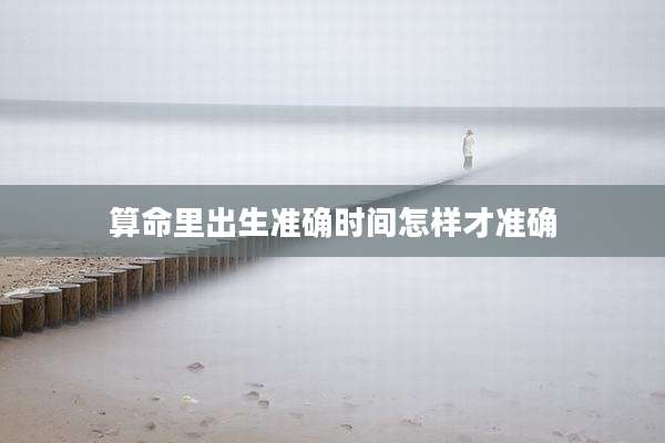算命里出生准确时间怎样才准确