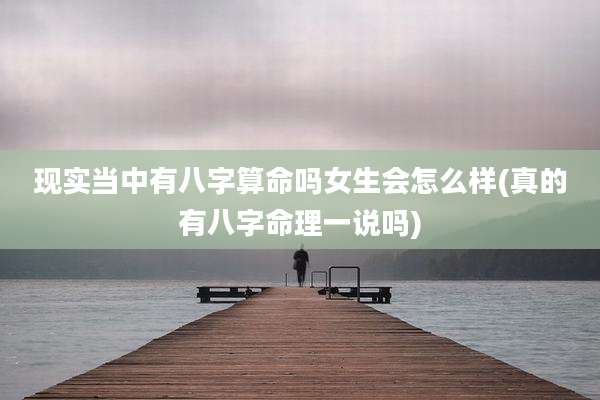 现实当中有八字算命吗女生会怎么样(真的有八字命理一说吗)