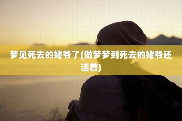 梦见死去的姥爷了(做梦梦到死去的姥爷还活着)