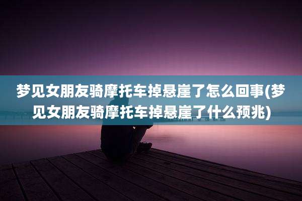 梦见女朋友骑摩托车掉悬崖了怎么回事(梦见女朋友骑摩托车掉悬崖了什么预兆)