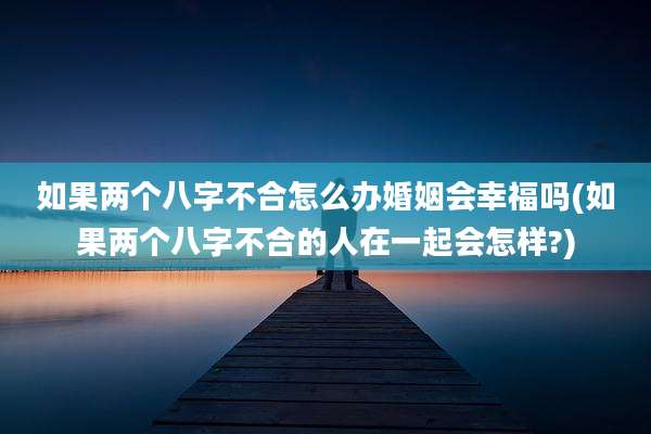 如果两个八字不合怎么办婚姻会幸福吗(如果两个八字不合的人在一起会怎样?)