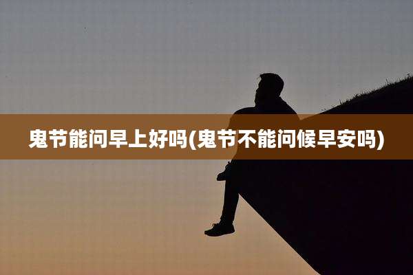 鬼节能问早上好吗(鬼节不能问候早安吗)