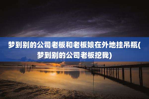 梦到别的公司老板和老板娘在外地挂吊瓶(梦到别的公司老板挖我)
