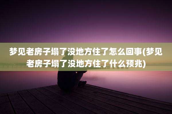梦见老房子塌了没地方住了怎么回事(梦见老房子塌了没地方住了什么预兆)
