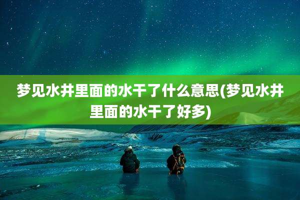 梦见水井里面的水干了什么意思(梦见水井里面的水干了好多)