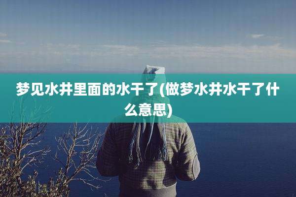 梦见水井里面的水干了(做梦水井水干了什么意思)