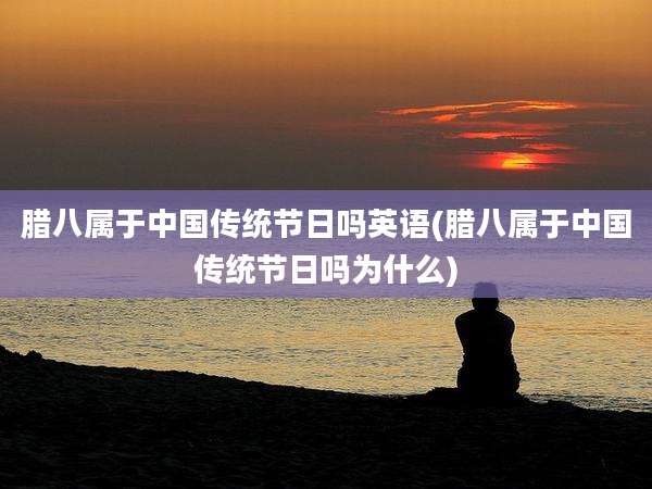 腊八属于中国传统节日吗英语(腊八属于中国传统节日吗为什么)
