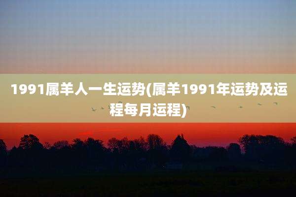 1991属羊人一生运势(属羊1991年运势及运程每月运程)