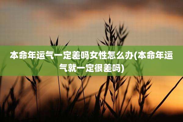 本命年运气一定差吗女性怎么办(本命年运气就一定很差吗)