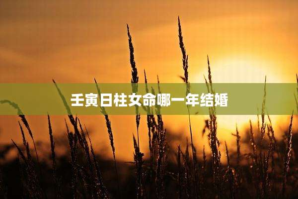 壬寅日柱女命哪一年结婚