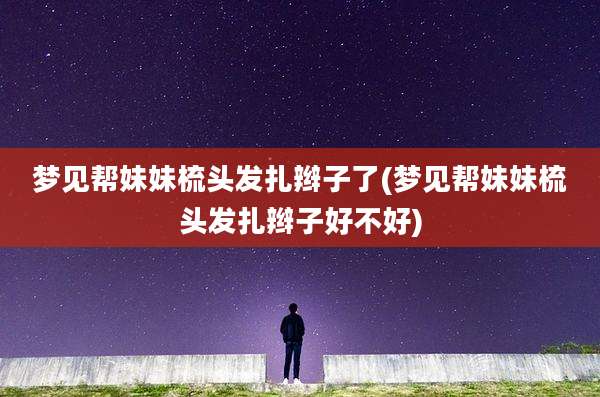 梦见帮妹妹梳头发扎辫子了(梦见帮妹妹梳头发扎辫子好不好)