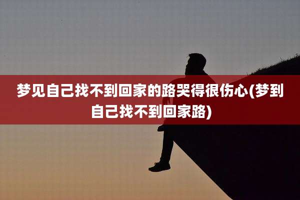 梦见自己找不到回家的路哭得很伤心(梦到自己找不到回家路)