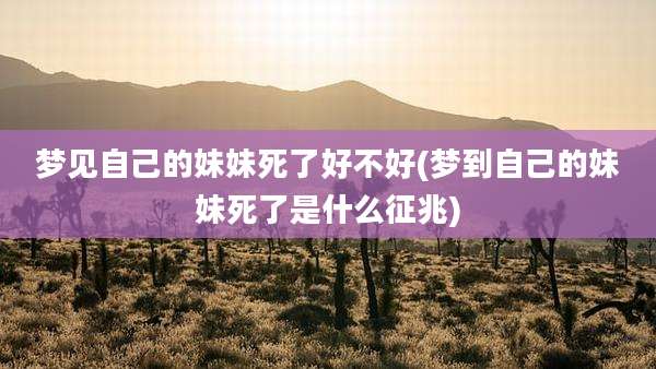 梦见自己的妹妹死了好不好(梦到自己的妹妹死了是什么征兆)