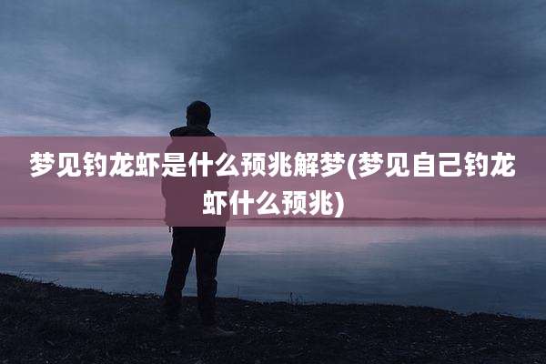 梦见钓龙虾是什么预兆解梦(梦见自己钓龙虾什么预兆)