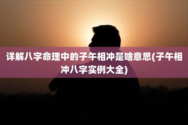 详解八字命理中的子午相冲是啥意思(子午相冲八字实例大全)