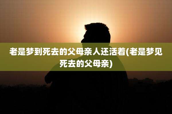 老是梦到死去的父母亲人还活着(老是梦见死去的父母亲)