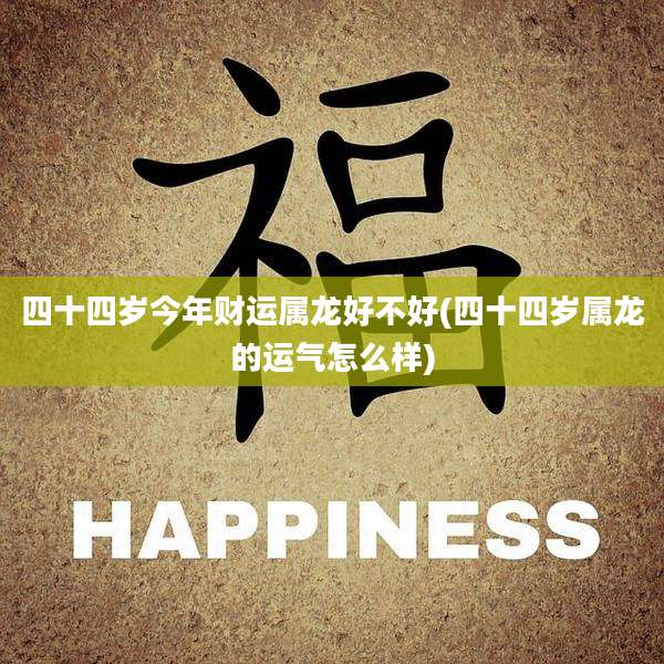 四十四岁今年财运属龙好不好(四十四岁属龙的运气怎么样)