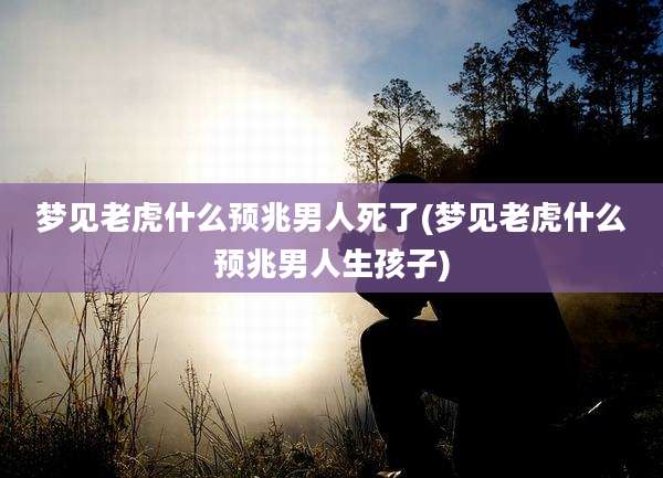 梦见老虎什么预兆男人死了(梦见老虎什么预兆男人生孩子)