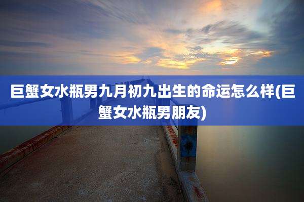 巨蟹女水瓶男九月初九出生的命运怎么样(巨蟹女水瓶男朋友)