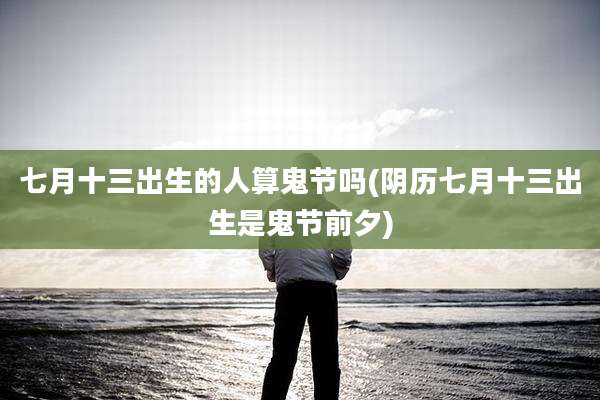 七月十三出生的人算鬼节吗(阴历七月十三出生是鬼节前夕)