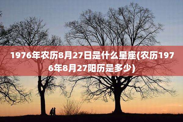1976年农历8月27日是什么星座(农历1976年8月27阳历是多少)
