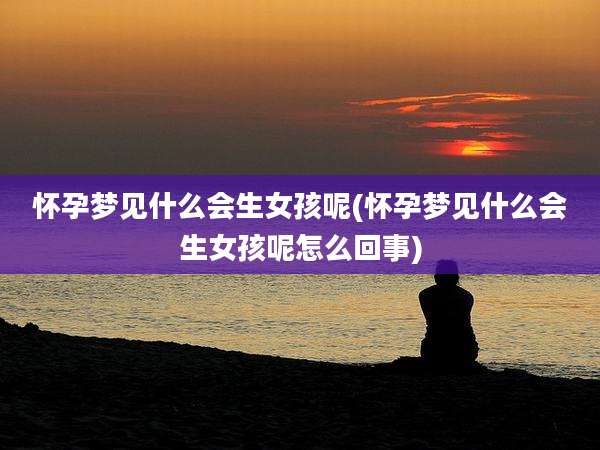 怀孕梦见什么会生女孩呢(怀孕梦见什么会生女孩呢怎么回事)