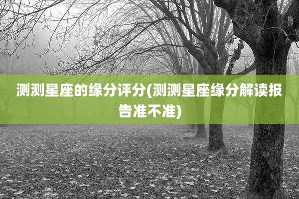 测测星座的缘分评分(测测星座缘分解读报告准不准)