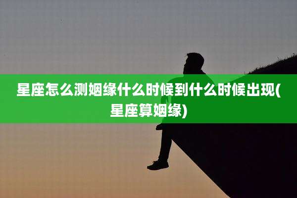 星座怎么测姻缘什么时候到什么时候出现(星座算姻缘)
