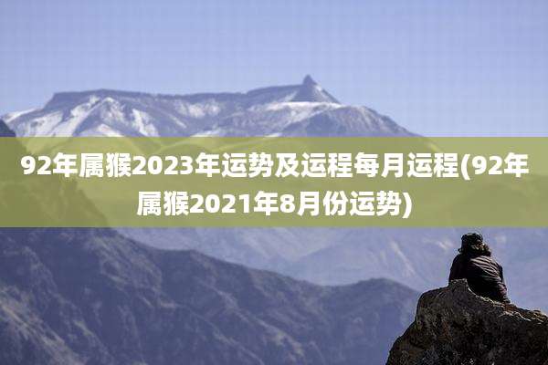 92年属猴2023年运势及运程每月运程(92年属猴2021年8月份运势)
