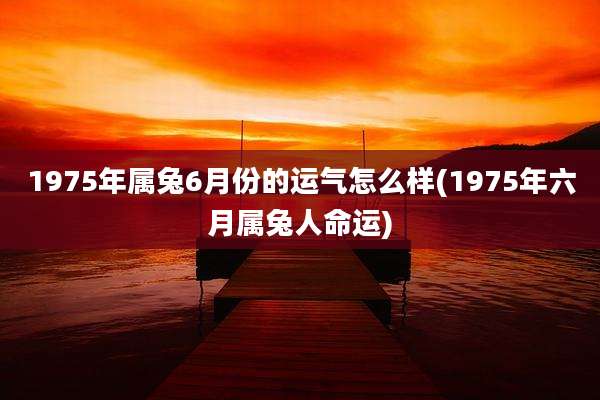 1975年属兔6月份的运气怎么样(1975年六月属兔人命运)