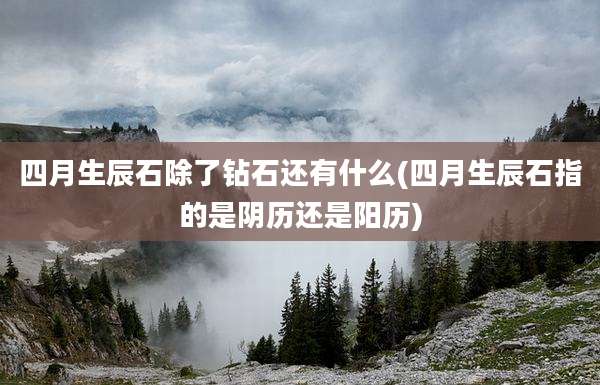 四月生辰石除了钻石还有什么(四月生辰石指的是阴历还是阳历)