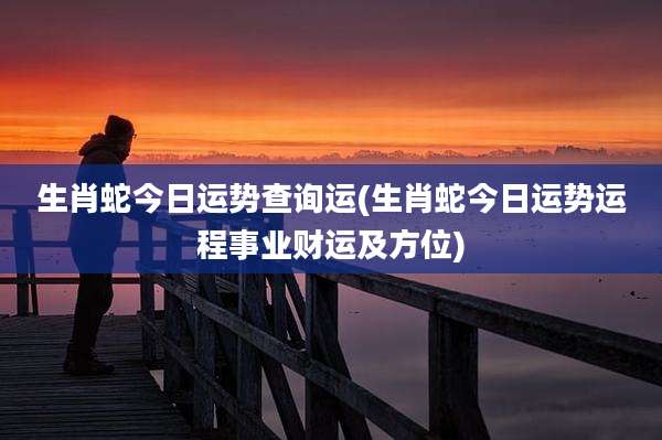 生肖蛇今日运势查询运(生肖蛇今日运势运程事业财运及方位)