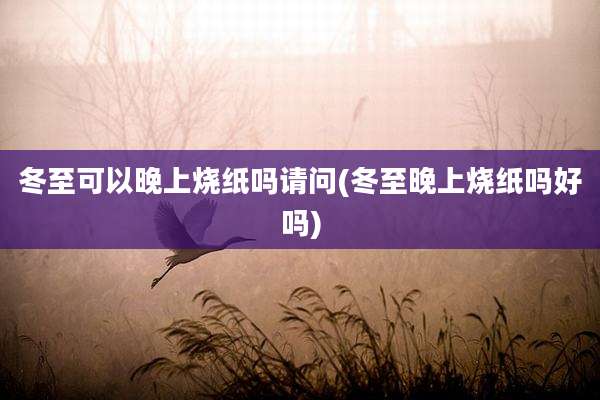 冬至可以晚上烧纸吗请问(冬至晚上烧纸吗好吗)