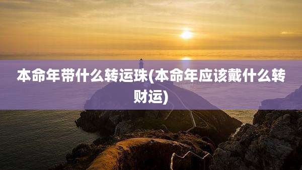 本命年带什么转运珠(本命年应该戴什么转财运)