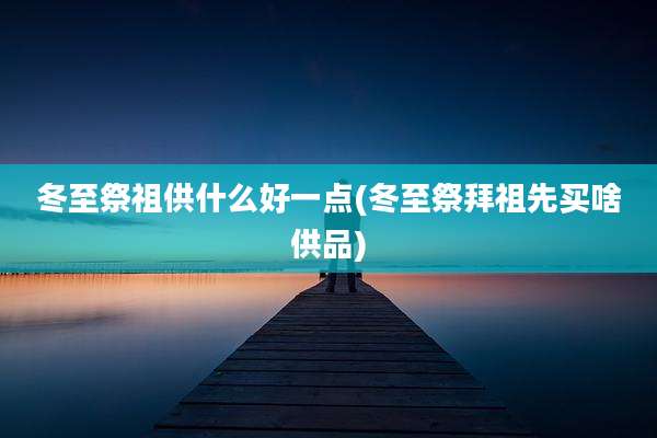 冬至祭祖供什么好一点(冬至祭拜祖先买啥供品)