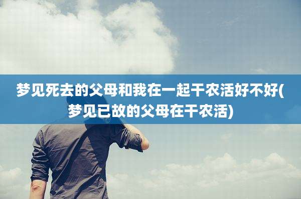 梦见死去的父母和我在一起干农活好不好(梦见已故的父母在干农活)
