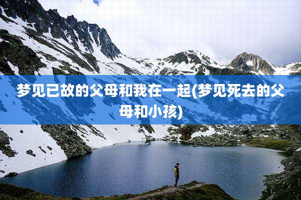 梦见已故的父母和我在一起(梦见死去的父母和小孩)