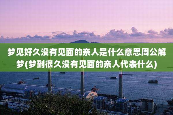 梦见好久没有见面的亲人是什么意思周公解梦(梦到很久没有见面的亲人代表什么)