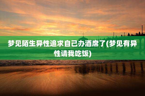 梦见陌生异性追求自己办酒席了(梦见有异性请我吃饭)