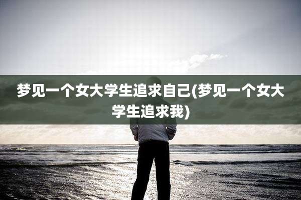梦见一个女大学生追求自己(梦见一个女大学生追求我)