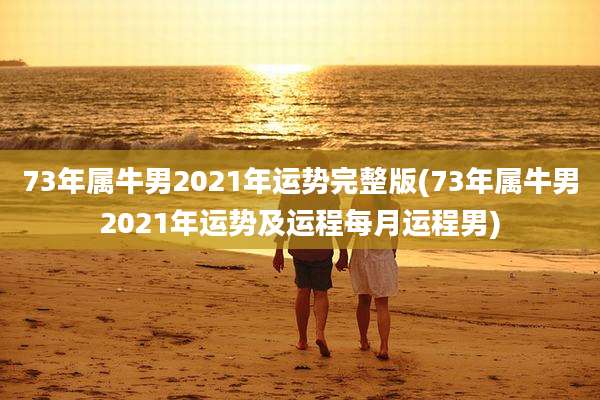 73年属牛男2021年运势完整版(73年属牛男2021年运势及运程每月运程男)